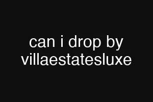 can i drop by villaestatesluxe